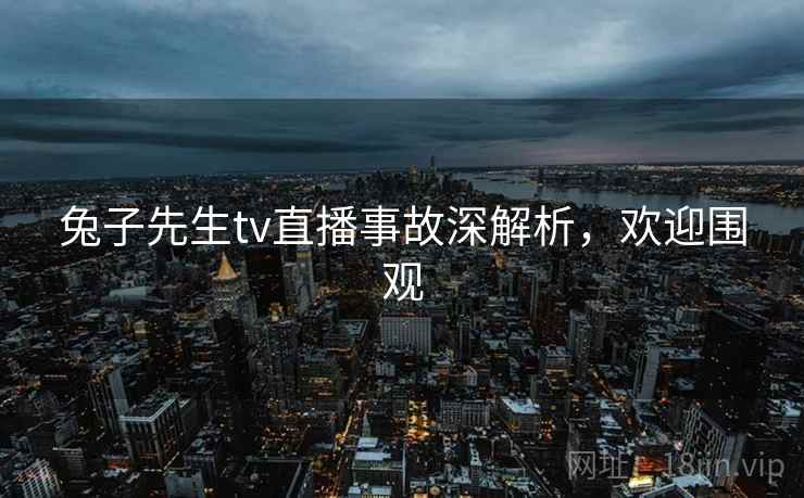 兔子先生tv直播事故深解析，欢迎围观