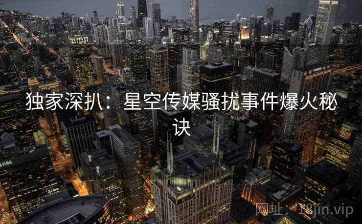 独家深扒：星空传媒骚扰事件爆火秘诀