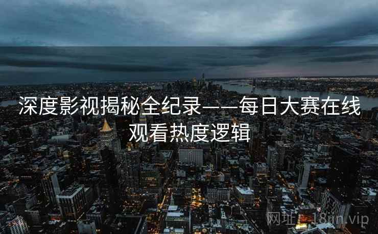 深度影视揭秘全纪录——每日大赛在线观看热度逻辑