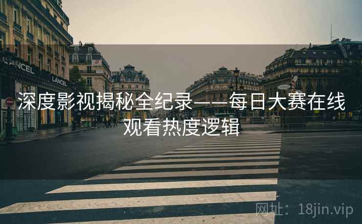 深度影视揭秘全纪录——每日大赛在线观看热度逻辑