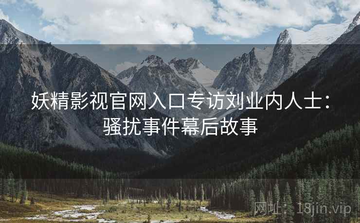 妖精影视官网入口专访刘业内人士：骚扰事件幕后故事
