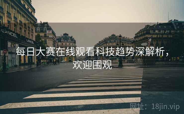 每日大赛在线观看科技趋势深解析，欢迎围观