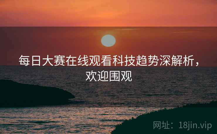 每日大赛在线观看科技趋势深解析，欢迎围观