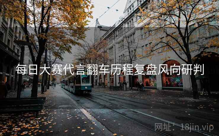 每日大赛代言翻车历程复盘风向研判