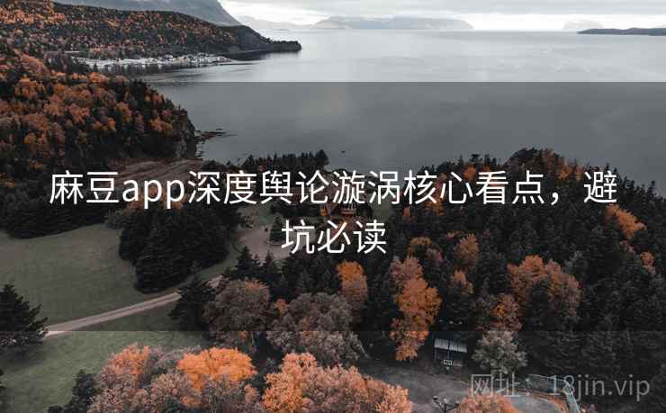 麻豆app深度舆论漩涡核心看点，避坑必读