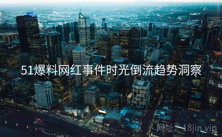 51爆料网红事件时光倒流趋势洞察