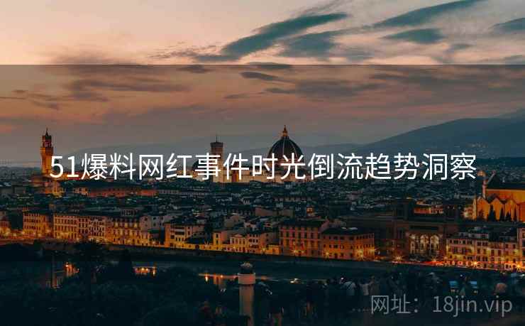 51爆料网红事件时光倒流趋势洞察