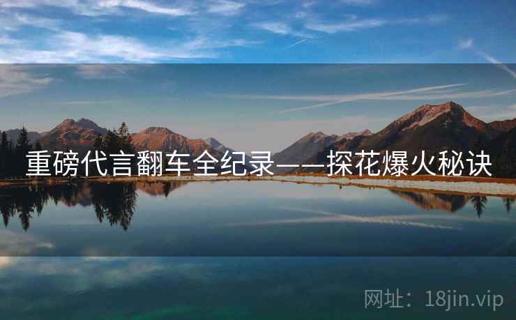 重磅代言翻车全纪录——探花爆火秘诀