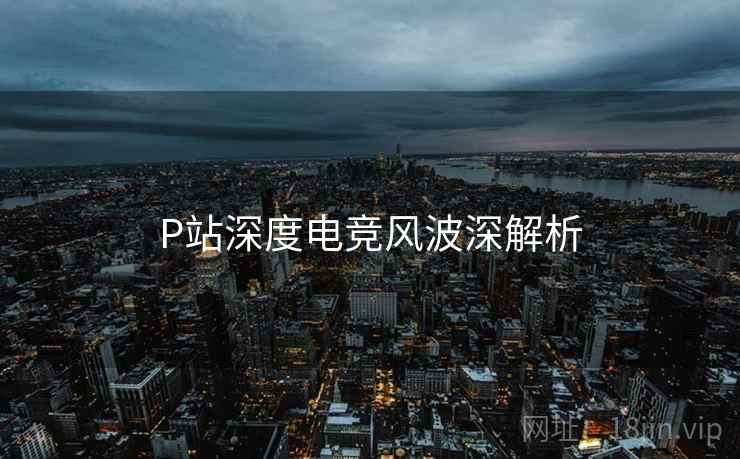 P站深度电竞风波深解析