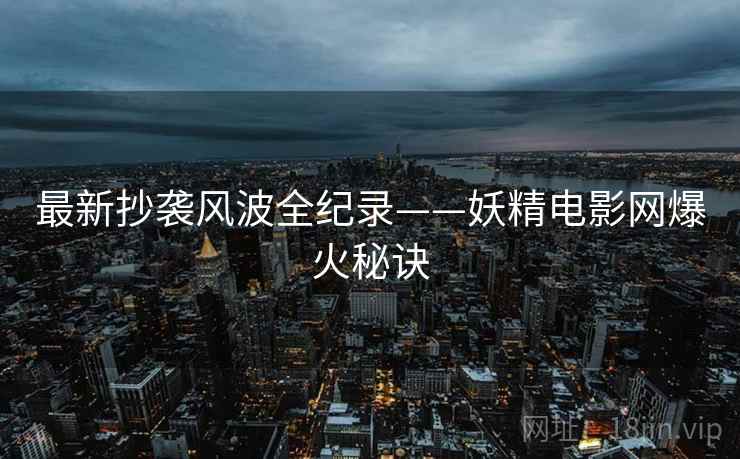最新抄袭风波全纪录——妖精电影网爆火秘诀