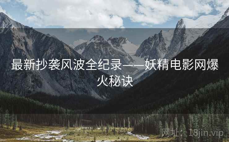 最新抄袭风波全纪录——妖精电影网爆火秘诀