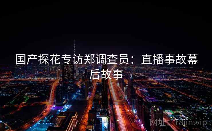 国产探花专访郑调查员：直播事故幕后故事