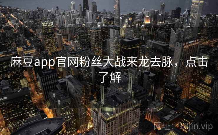 麻豆app官网粉丝大战来龙去脉，点击了解