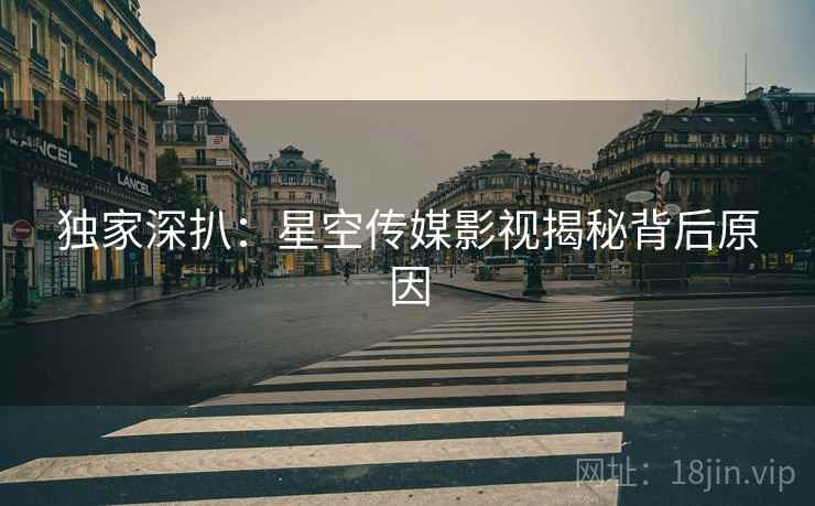 独家深扒：星空传媒影视揭秘背后原因