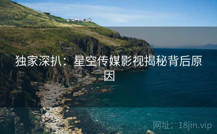 独家深扒：星空传媒影视揭秘背后原因