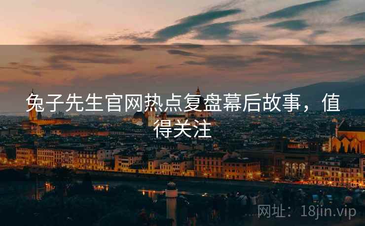 兔子先生官网热点复盘幕后故事，值得关注