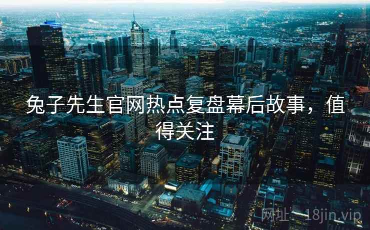 兔子先生官网热点复盘幕后故事，值得关注