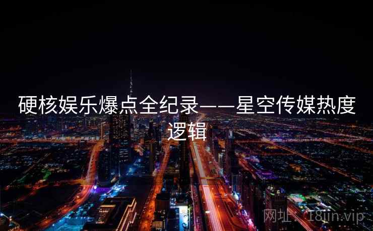 硬核娱乐爆点全纪录——星空传媒热度逻辑