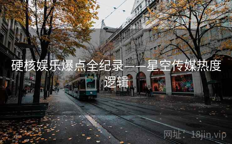 硬核娱乐爆点全纪录——星空传媒热度逻辑