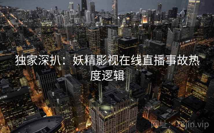 独家深扒：妖精影视在线直播事故热度逻辑