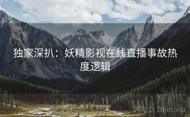 独家深扒：妖精影视在线直播事故热度逻辑