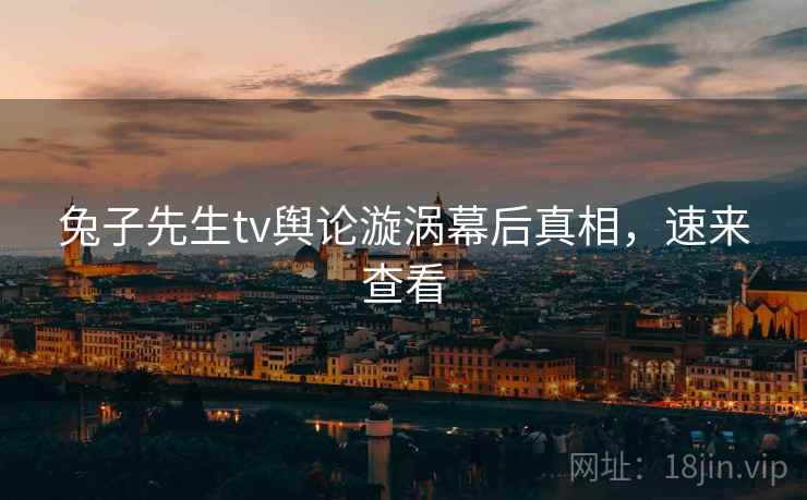 兔子先生tv舆论漩涡幕后真相，速来查看