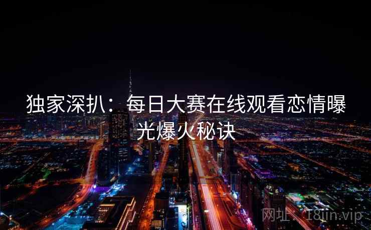 独家深扒：每日大赛在线观看恋情曝光爆火秘诀