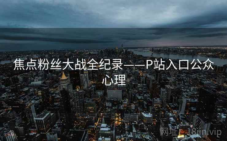 焦点粉丝大战全纪录——P站入口公众心理