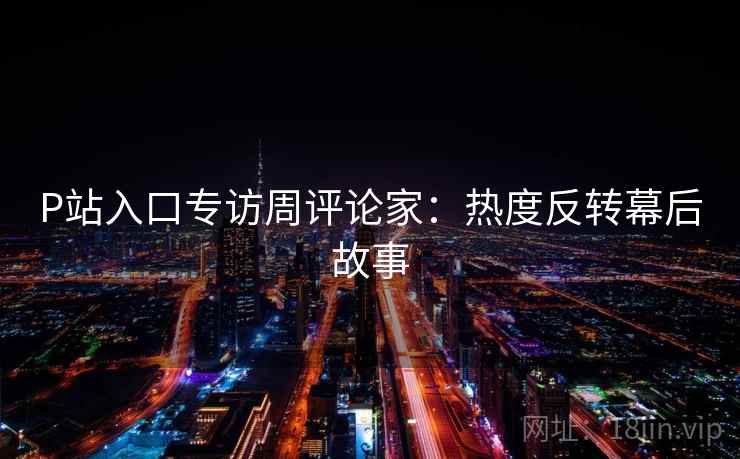P站入口专访周评论家：热度反转幕后故事