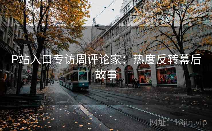P站入口专访周评论家：热度反转幕后故事