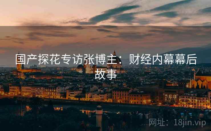 国产探花专访张博主：财经内幕幕后故事
