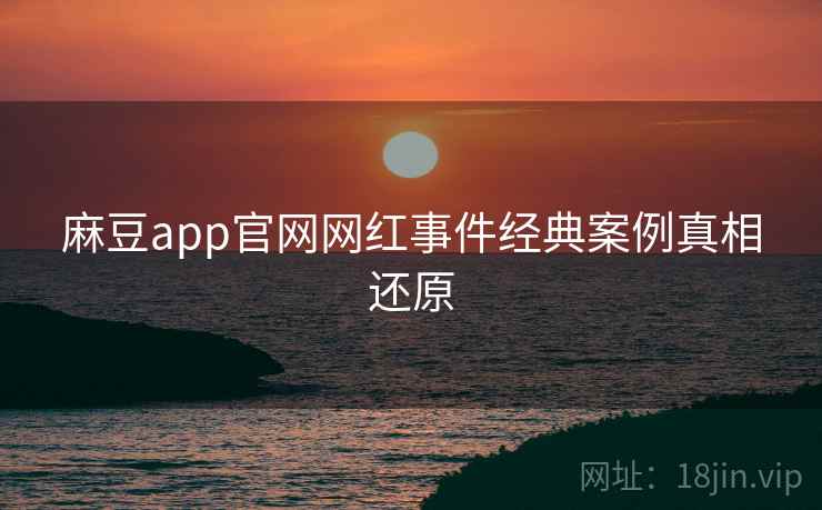 麻豆app官网网红事件经典案例真相还原