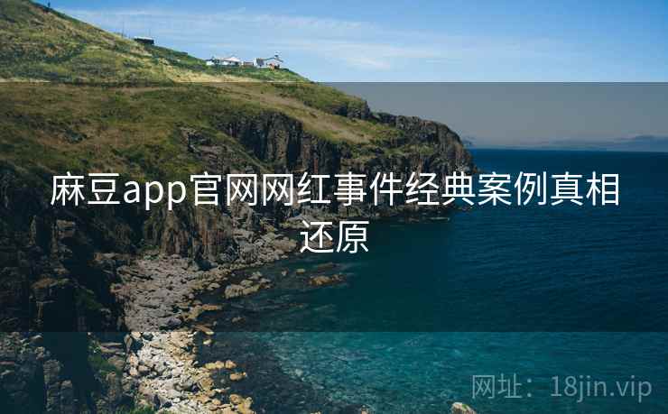 麻豆app官网网红事件经典案例真相还原