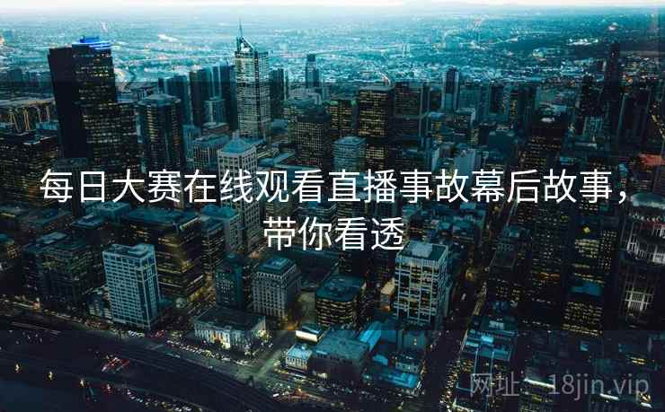 每日大赛在线观看直播事故幕后故事，带你看透