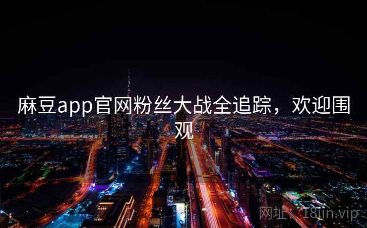 麻豆app官网粉丝大战全追踪，欢迎围观