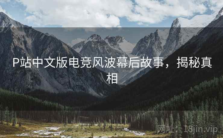 P站中文版电竞风波幕后故事，揭秘真相