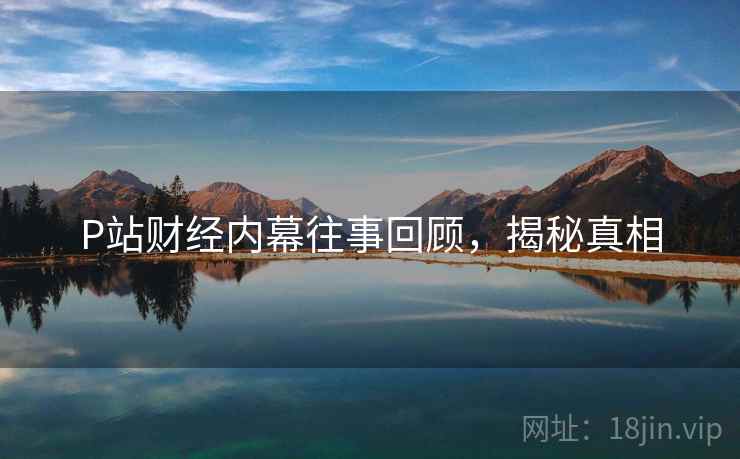 P站财经内幕往事回顾，揭秘真相