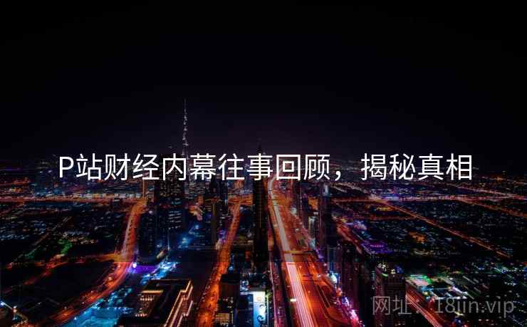 P站财经内幕往事回顾，揭秘真相