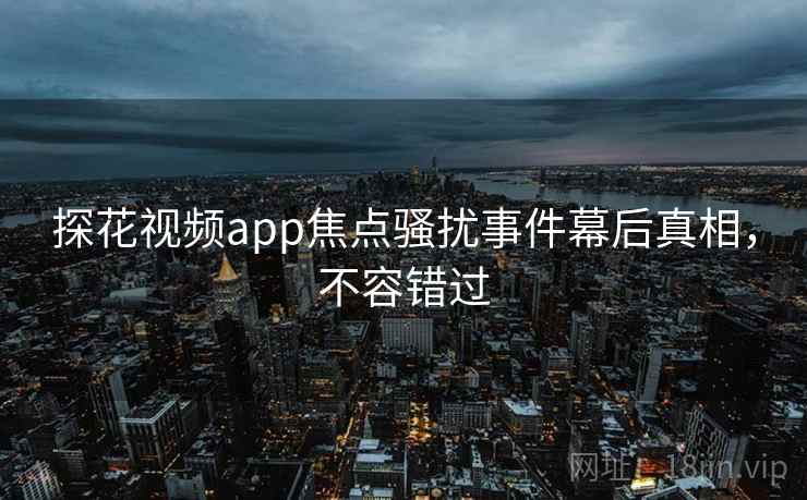 探花视频app焦点骚扰事件幕后真相，不容错过