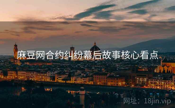 麻豆网合约纠纷幕后故事核心看点