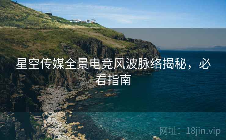 星空传媒全景电竞风波脉络揭秘，必看指南