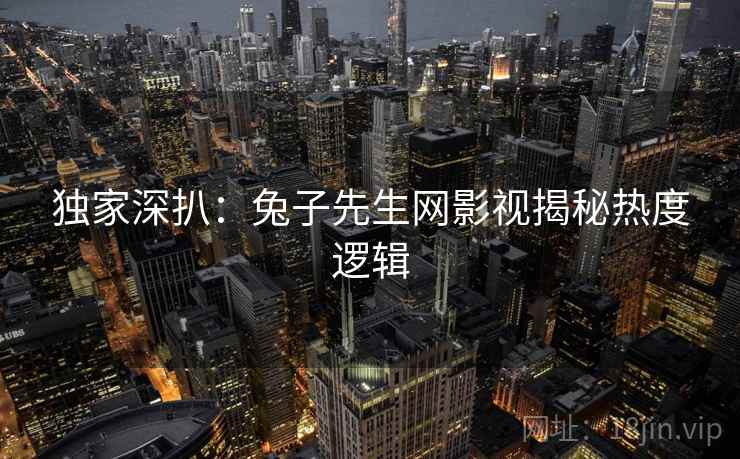 独家深扒：兔子先生网影视揭秘热度逻辑