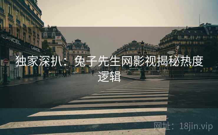 独家深扒：兔子先生网影视揭秘热度逻辑
