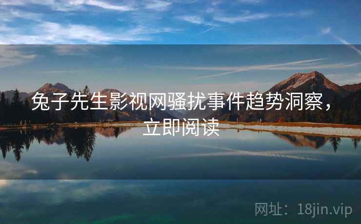 兔子先生影视网骚扰事件趋势洞察，立即阅读