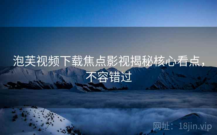 泡芙视频下载焦点影视揭秘核心看点，不容错过