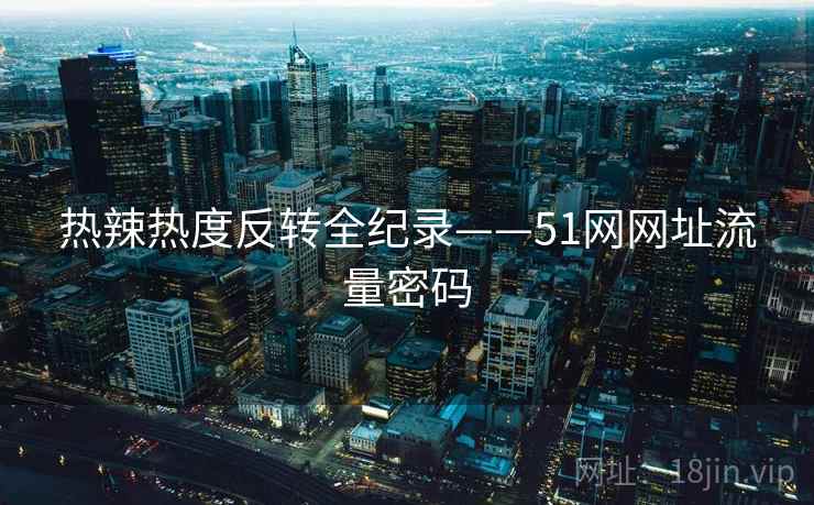 热辣热度反转全纪录——51网网址流量密码