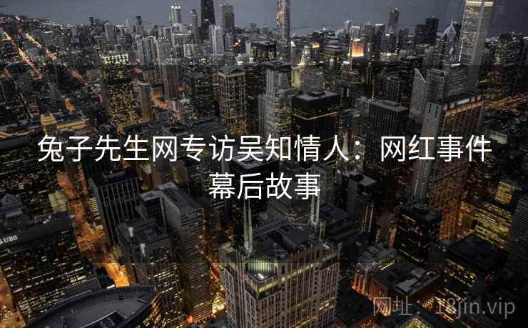 兔子先生网专访吴知情人：网红事件幕后故事