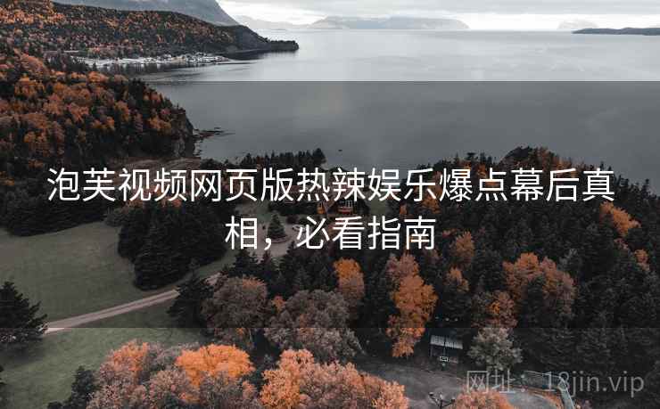 泡芙视频网页版热辣娱乐爆点幕后真相，必看指南