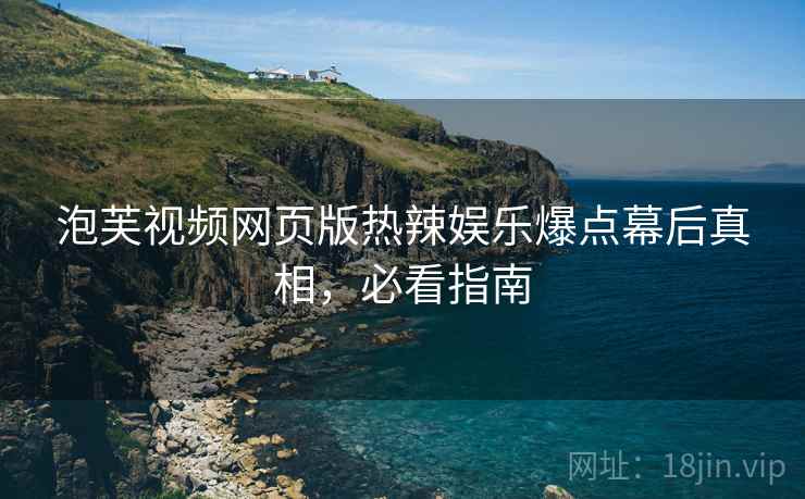 泡芙视频网页版热辣娱乐爆点幕后真相，必看指南
