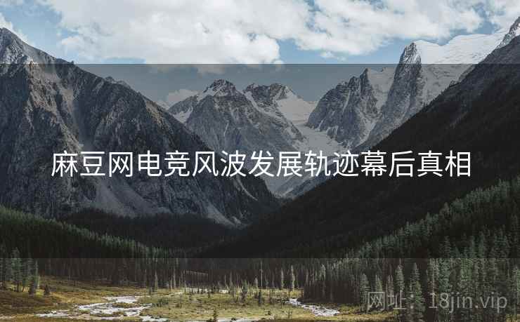 麻豆网电竞风波发展轨迹幕后真相